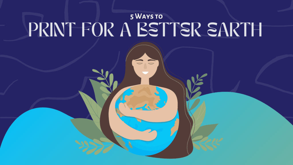 Title graphic for the blog post '5 Ways to Print for a Better Earth.' It features an illustration of a woman, against a soothing blue background, embracing the Earth in a warm hug, symbolizing our responsibility to care for our planet through environmentally-friendly printing practices.